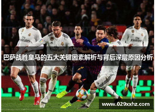 巴萨战胜皇马的五大关键因素解析与背后深层原因分析 巴萨战胜皇马的五大关键因素解析与背后深层原因分析