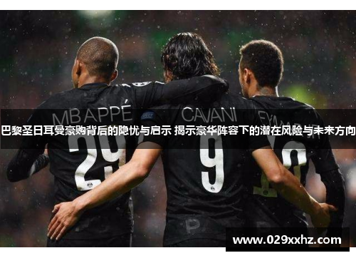巴黎圣日耳曼豪购背后的隐忧与启示 揭示豪华阵容下的潜在风险与未来方向 巴黎圣日耳曼豪购背后的隐忧与启示 揭示豪华阵容下的潜在风险与未来方向