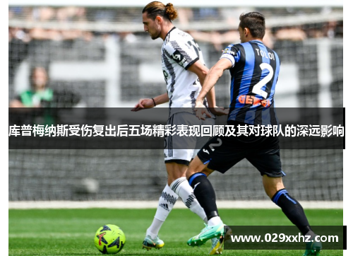 库普梅纳斯受伤复出后五场精彩表现回顾及其对球队的深远影响 库普梅纳斯受伤复出后五场精彩表现回顾及其对球队的深远影响