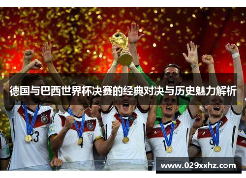 德国与巴西世界杯决赛的经典对决与历史魅力解析 德国与巴西世界杯决赛的经典对决与历史魅力解析