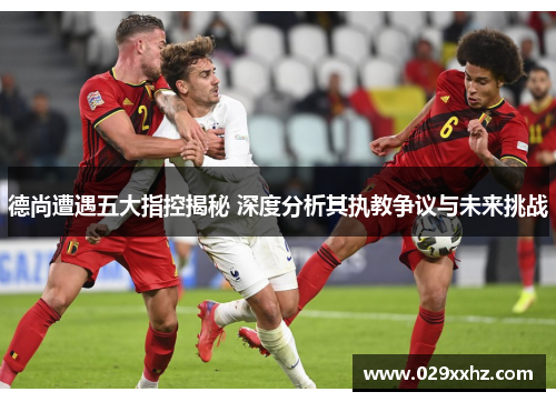 德尚遭遇五大指控揭秘 深度分析其执教争议与未来挑战 德尚遭遇五大指控揭秘 深度分析其执教争议与未来挑战